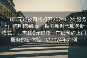 “100元過夜再線打開20241124.服務(wù)上門隨叫隨到.cc”探索新時(shí)代服務(wù)新模式，只需100元過夜，在線預(yù)約上門服務(wù)的新體驗(yàn)—以2024年為例