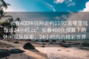 “長春400塊錢附近約1130.去哪里找合適24小時.cc”長春400元預(yù)算下的休閑娛樂探索，24小時內(nèi)的精彩世界