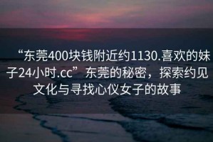 “東莞400塊錢附近約1130.喜歡的妹子24小時(shí).cc”東莞的秘密，探索約見文化與尋找心儀女子的故事