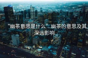 “幽茶意思是什么”幽茶的意思及其深遠(yuǎn)影響