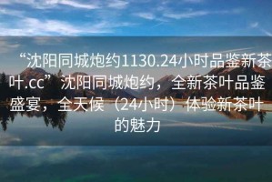 “沈陽同城炮約1130.24小時(shí)品鑒新茶葉.cc”沈陽同城炮約，全新茶葉品鑒盛宴，全天候（24小時(shí)）體驗(yàn)新茶葉的魅力