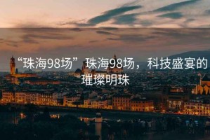 “珠海98場”珠海98場，科技盛宴的璀璨明珠