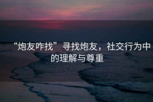 “炮友咋找”尋找炮友，社交行為中的理解與尊重