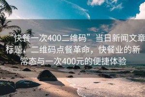“快餐一次400二維碼”當日新聞文章標題，二維碼點餐革命，快餐業(yè)的新常態(tài)與一次400元的便捷體驗