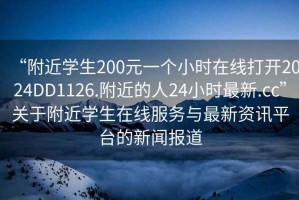 “附近學(xué)生200元一個(gè)小時(shí)在線打開2024DD1126.附近的人24小時(shí)最新.cc”關(guān)于附近學(xué)生在線服務(wù)與最新資訊平臺(tái)的新聞報(bào)道