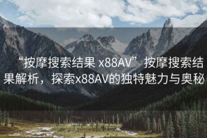 “按摩搜索結(jié)果 x88AV”按摩搜索結(jié)果解析，探索x88AV的獨特魅力與奧秘