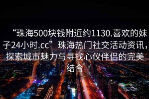“珠海500塊錢(qián)附近約1130.喜歡的妹子24小時(shí).cc”珠海熱門(mén)社交活動(dòng)資訊，探索城市魅力與尋找心儀伴侶的完美結(jié)合