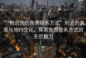 “附近炮約免費聯(lián)系方式”附近的美景與炮約文化，探索免費聯(lián)系方式的無盡魅力