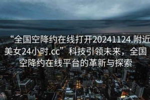 “全國空降約在線打開20241124.附近美女24小時.cc”科技引領未來，全國空降約在線平臺的革新與探索