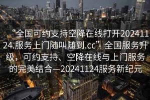 “全國可約支持空降在線打開20241124.服務(wù)上門隨叫隨到.cc”全國服務(wù)升級，可約支持、空降在線與上門服務(wù)的完美結(jié)合—20241124服務(wù)新紀(jì)元
