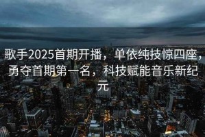 歌手2025首期開(kāi)播，單依純技驚四座，勇奪首期第一名，科技賦能音樂(lè)新紀(jì)元