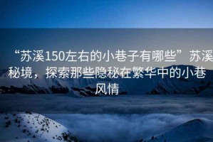 “蘇溪150左右的小巷子有哪些”蘇溪秘境，探索那些隱秘在繁華中的小巷風(fēng)情