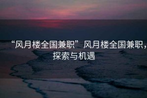 “風(fēng)月樓全國兼職”風(fēng)月樓全國兼職，探索與機遇