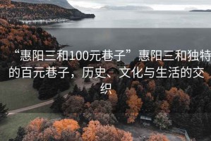 “惠陽三和100元巷子”惠陽三和獨特的百元巷子，歷史、文化與生活的交織