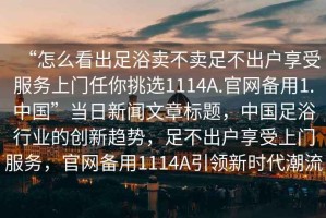 “怎么看出足浴賣不賣足不出戶享受服務(wù)上門任你挑選1114A.官網(wǎng)備用1.中國”當日新聞文章標題，中國足浴行業(yè)的創(chuàng)新趨勢，足不出戶享受上門服務(wù)，官網(wǎng)備用1114A引領(lǐng)新時代潮流