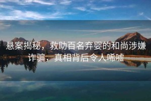 懸案揭秘，救助百名棄嬰的和尚涉嫌詐騙，真相背后令人唏噓