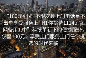 “100元4小時(shí)不限次數(shù)上門電話足不出戶享受服務(wù)上門任你挑選1114b.官網(wǎng)備用1.中”科技革新下的便捷服務(wù)，僅需100元，享受上門服務(wù)上門任你挑選的時(shí)代來臨