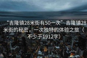 “吉隆鎮(zhèn)28米街有50一次”吉隆鎮(zhèn)28米街的秘密，一次獨特的體驗之旅（不少于1912字）