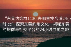 “東莞約炮群1130.去哪里找合適24小時.cc”探索東莞約炮文化，揭秘東莞約炮群與社交平臺的24小時尋覓之旅