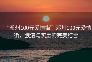 “鄧州100元愛情街”鄧州100元愛情街，浪漫與實惠的完美結合