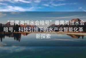 “番禺海恒水會暗號”番禺海恒水會暗號，科技引領(lǐng)下的水產(chǎn)業(yè)智能化革新探索