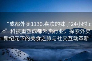 “成都外賣1130.喜歡的妹子24小時.cc”科技重塑成都外賣行業(yè)，探索外賣新紀元下的美食之旅與社交互動革新