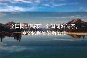 “全國同城喝茶”全國同城喝茶，一種文化現(xiàn)象的新解讀