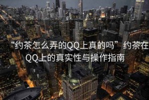 “約茶怎么弄的QQ上真的嗎”約茶在QQ上的真實性與操作指南