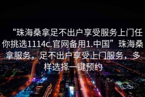 “珠海桑拿足不出戶享受服務(wù)上門(mén)任你挑選1114c.官網(wǎng)備用1.中國(guó)”珠海桑拿服務(wù)，足不出戶享受上門(mén)服務(wù)，多樣選擇一鍵預(yù)約