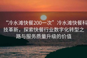 “冷水灘快餐200一次”冷水灘快餐科技革新，探索快餐行業(yè)數(shù)字化轉(zhuǎn)型之路與服務(wù)質(zhì)量升級的價值
