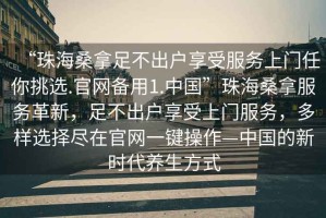 “珠海桑拿足不出戶享受服務(wù)上門任你挑選.官網(wǎng)備用1.中國”珠海桑拿服務(wù)革新，足不出戶享受上門服務(wù)，多樣選擇盡在官網(wǎng)一鍵操作—中國的新時(shí)代養(yǎng)生方式