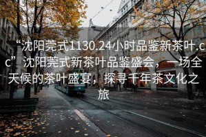 “沈陽(yáng)莞式1130.24小時(shí)品鑒新茶葉.cc”沈陽(yáng)莞式新茶葉品鑒盛會(huì)，一場(chǎng)全天候的茶葉盛宴，探尋千年茶文化之旅