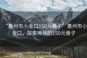 “惠州市小金口150元巷子”惠州市小金口，探索神秘的150元巷子