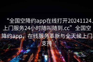 “全國空降約app在線打開20241124.上門服務(wù)24小時(shí)隨叫隨到.cc”全國空降約app，在線服務(wù)革新與全天候上門支持