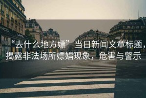 “去什么地方嫖”當(dāng)日新聞文章標(biāo)題，揭露非法場(chǎng)所嫖娼現(xiàn)象，危害與警示
