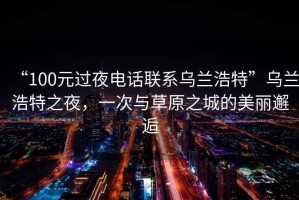 “100元過夜電話聯(lián)系烏蘭浩特”烏蘭浩特之夜，一次與草原之城的美麗邂逅