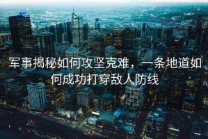 軍事揭秘如何攻堅(jiān)克難，一條地道如何成功打穿敵人防線
