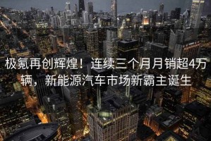 極氪再創(chuàng)輝煌！連續(xù)三個(gè)月月銷超4萬(wàn)輛，新能源汽車市場(chǎng)新霸主誕生