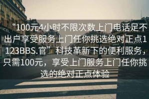 “100元4小時(shí)不限次數(shù)上門(mén)電話(huà)足不出戶(hù)享受服務(wù)上門(mén)任你挑選絕對(duì)正點(diǎn)1123BBS.官”科技革新下的便利服務(wù)，只需100元，享受上門(mén)服務(wù)上門(mén)任你挑選的絕對(duì)正點(diǎn)體驗(yàn)
