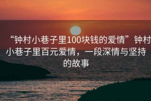“鐘村小巷子里100塊錢的愛情”鐘村小巷子里百元愛情，一段深情與堅(jiān)持的故事