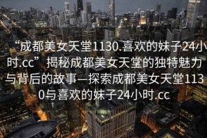 “成都美女天堂1130.喜歡的妹子24小時.cc”揭秘成都美女天堂的獨特魅力與背后的故事—探索成都美女天堂1130與喜歡的妹子24小時.cc