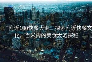 “附近100快餐大泡”探索附近快餐文化，百米內(nèi)的美食大泡探秘
