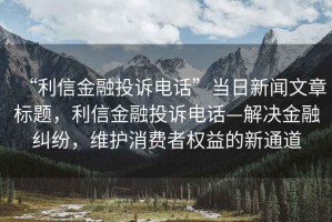 “利信金融投訴電話”當(dāng)日新聞文章標(biāo)題，利信金融投訴電話—解決金融糾紛，維護(hù)消費(fèi)者權(quán)益的新通道
