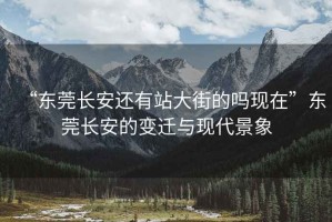 “東莞長(zhǎng)安還有站大街的嗎現(xiàn)在”東莞長(zhǎng)安的變遷與現(xiàn)代景象
