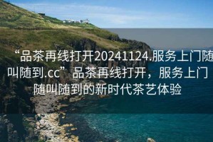 “品茶再線打開20241124.服務(wù)上門隨叫隨到.cc”品茶再線打開，服務(wù)上門隨叫隨到的新時(shí)代茶藝體驗(yàn)
