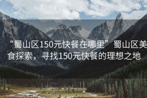 “蜀山區(qū)150元快餐在哪里”蜀山區(qū)美食探索，尋找150元快餐的理想之地