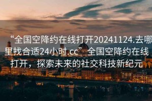 “全國空降約在線打開20241124.去哪里找合適24小時.cc”全國空降約在線打開，探索未來的社交科技新紀元