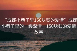“成都小巷子里150塊錢的愛情”成都小巷子里的一縷深情，150塊錢的愛情故事