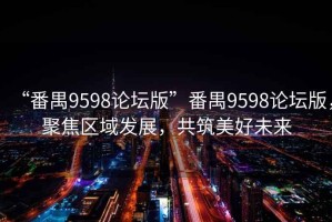 “番禺9598論壇版”番禺9598論壇版，聚焦區(qū)域發(fā)展，共筑美好未來