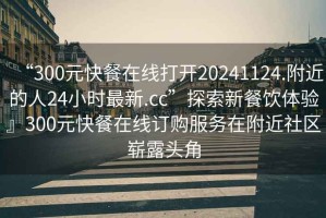 “300元快餐在線打開20241124.附近的人24小時(shí)最新.cc”探索新餐飲體驗(yàn)』300元快餐在線訂購(gòu)服務(wù)在附近社區(qū)嶄露頭角